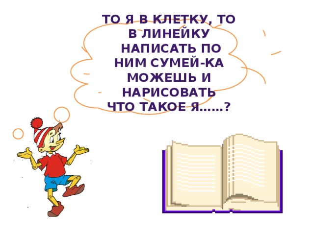 ТО Я В КЛЕТКУ, ТО В ЛИНЕЙКУ  НАПИСАТЬ ПО НИМ СУМЕЙ-КА МОЖЕШЬ И НАРИСОВАТЬ ЧТО ТАКОЕ Я……?