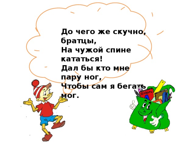 До чего же скучно, братцы, На чужой спине кататься! Дал бы кто мне пару ног, Чтобы сам я бегать мог.