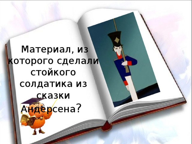 Материал, из которого сделали стойкого солдатика из сказки Андерсена ?