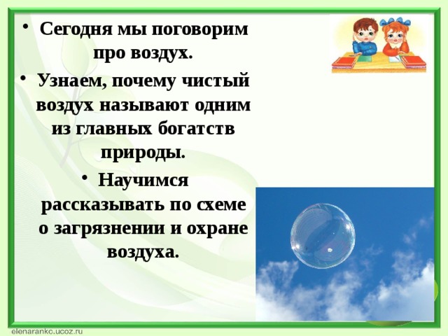 Сегодня мы поговорим про воздух. Узнаем, почему чистый воздух называют одним из главных богатств природы. Научимся рассказывать по схеме о загрязнении и охране воздуха.