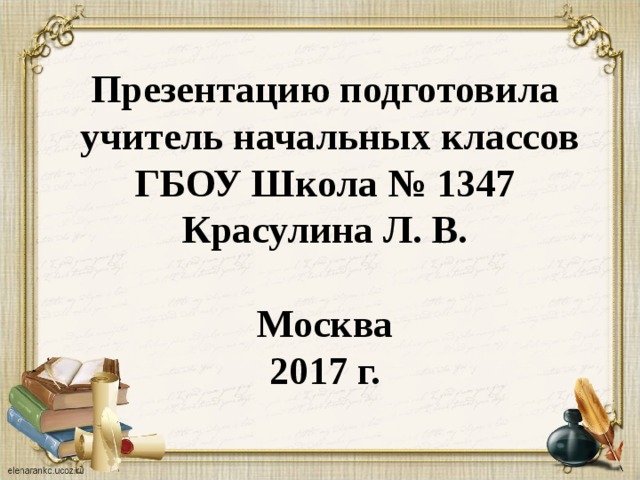 Презентацию подготовила  учитель начальных классов  ГБОУ Школа № 1347 Красулина Л. В.  Москва 2017 г.