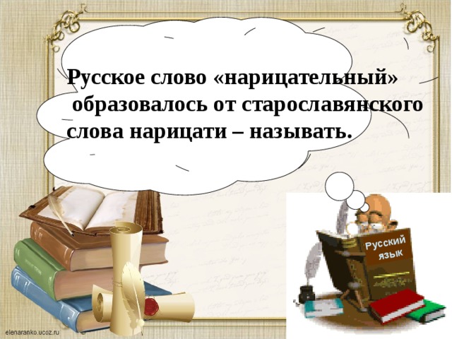 Русский  язык Русское слово «нарицательный»  образовалось от старославянского слова нарицати – называть.