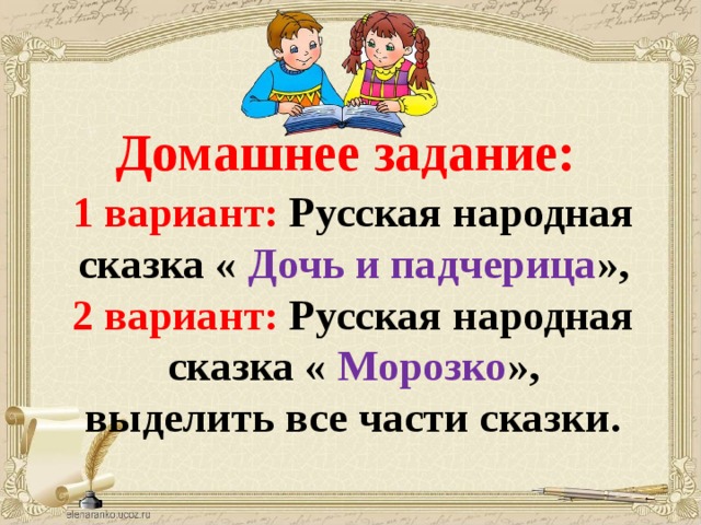 Домашнее задание: 1 вариант: Русская народная сказка « Дочь и падчерица », 2 вариант: Русская народная сказка « Морозко », выделить все части сказки.