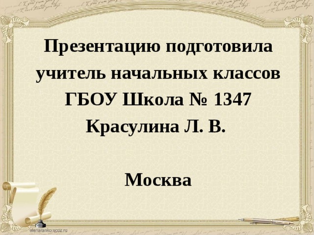 Презентацию подготовила учитель начальных классов ГБОУ Школа № 1347 Красулина Л. В.  Москва