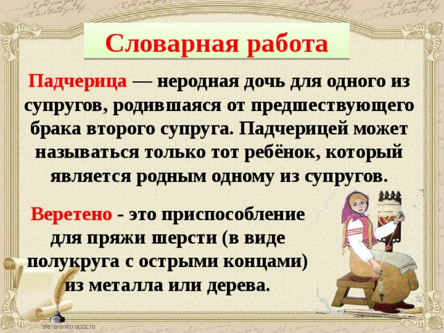 Словарная работа Падчерица  — неродная дочь для одного из супругов, родившаяся от предшествующего брака второго супруга. Падчерицей может называться только тот ребёнок, который является родным одному из супругов. Веретено - это приспособление для пряжи шерсти (в виде полукруга с острыми концами) из металла или дерева.