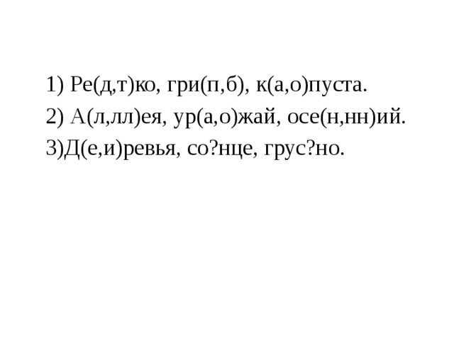 1) Ре(д,т)ко, гри(п,б), к(а,о)пуста. 2) А(л,лл)ея, ур(а,о)жай, осе(н,нн)ий. 3)Д(е,и)ревья, со?нце, грус?но.