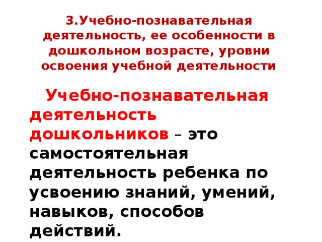 3.Учебно-познавательная деятельность, ее особенности в дошкольном возрасте, уровни освоения учебной деятельности  Учебно-познавательная деятельность дошкольников  – это самостоятельная деятельность ребенка по усвоению знаний, умений, навыков, способов действий.