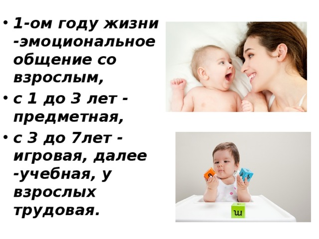 1-ом году жизни -эмоциональное общение со взрослым, с 1 до 3 лет - предметная,  с 3 до 7лет - игровая, далее -учебная, у взрослых трудовая.