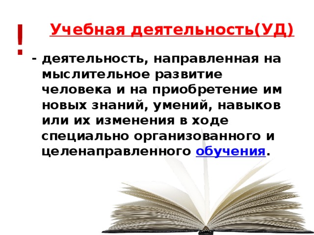 ! Учебная деятельность(УД) - деятельность, направленная на мыслительное развитие человека и на приобретение им новых знаний, умений, навыков или их изменения в ходе специально организованного и целенаправленного  обучения .