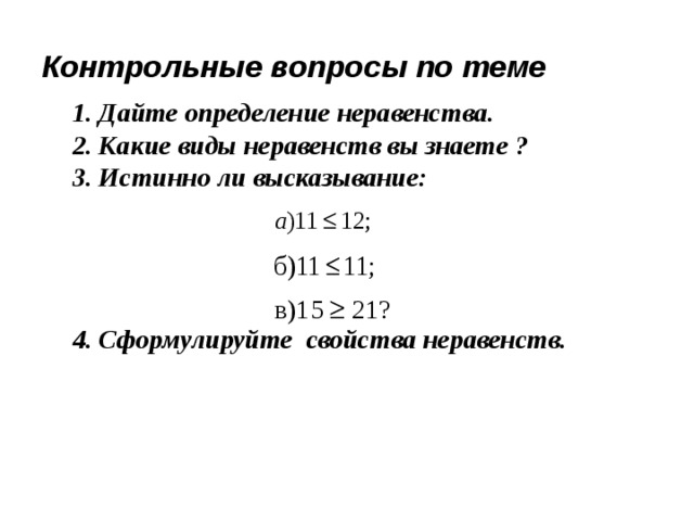 Контрольные вопросы по теме 1. Дайте определение неравенства. 2. Какие виды неравенств вы знаете ? 3. Истинно ли высказывание:     4. Сформулируйте свойства неравенств.