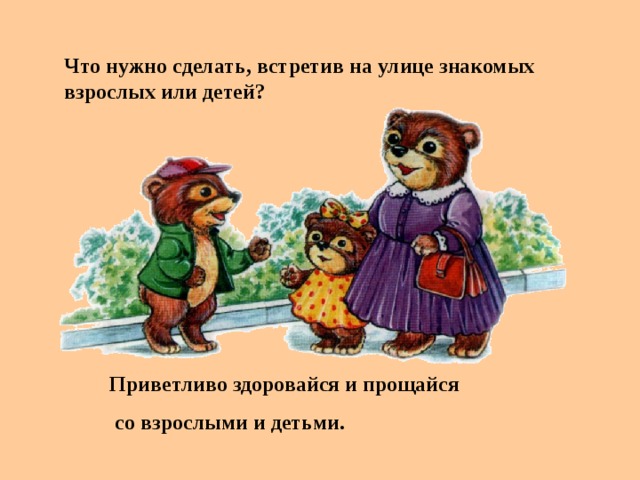 Что нужно сделать, встретив на улице знакомых взрослых или детей? Приветливо здоровайся и прощайся  со взрослыми и детьми.