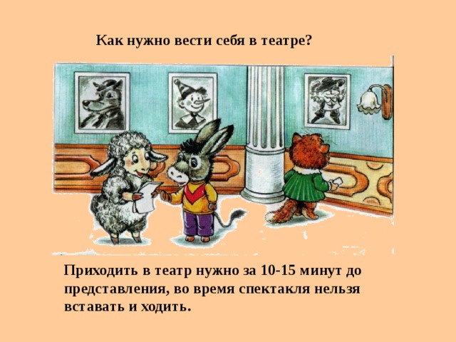 Как нужно вести себя в театре? Приходить в театр нужно за 10-15 минут до представления, во время спектакля нельзя вставать и ходить.