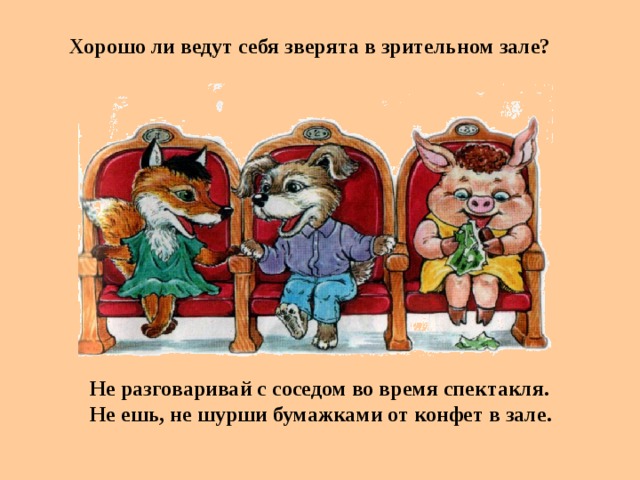 Хорошо ли ведут себя зверята в зрительном зале?  Не разговаривай с соседом во время спектакля. Не ешь, не шурши бумажками от конфет в зале.