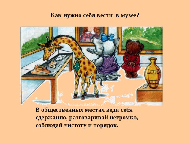 Как нужно себя вести в музее?  В общественных местах веди себя сдержанно, разговаривай негромко, соблюдай чистоту и порядок.