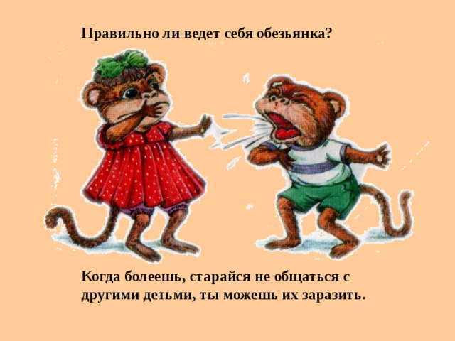 Правильно ли ведет себя обезьянка?  Когда болеешь, старайся не общаться с другими детьми, ты можешь их заразить.