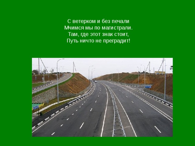 С ветерком и без печали  Мчимся мы по магистрали.  Там, где этот знак стоит,  Путь ничто не преградит!