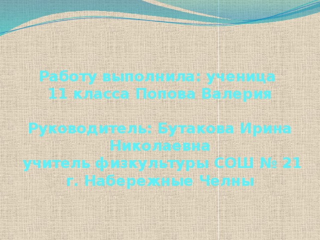 Работу выполнила: ученица  11 класса Попова Валерия   Руководитель: Бутакова Ирина Николаевна  учитель физкультуры СОШ № 21  г. Набережные Челны