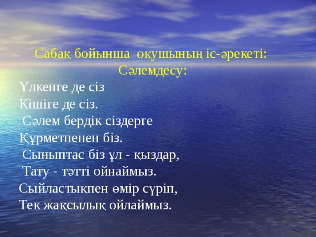 Сабақ бойынша оқушының іс-әрекеті:  Сәлемдесу: Үлкенге де сіз Кішіге де сіз.  Сәлем бердік сіздерге Құрметпенен біз.  Сыныптас біз ұл - қыздар,  Тату - тәтті ойнаймыз. Сыйластықпен өмір сүріп, Тек жақсылық ойлаймыз.