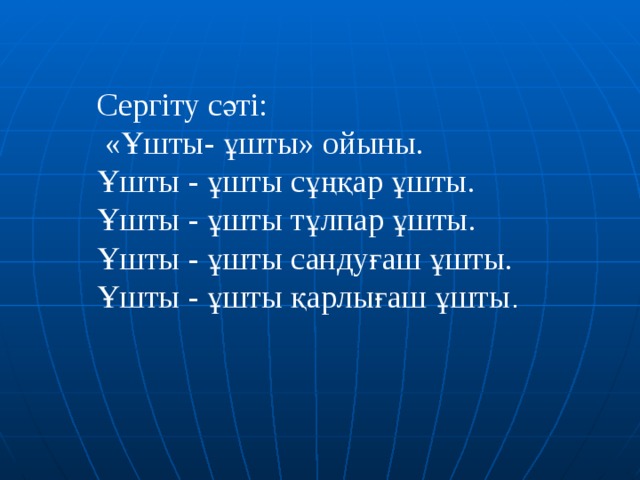 Серг іту сәті:  «Ұшты- ұшты» ойыны.  Ұшты - ұшты сұңқар ұшты.  Ұшты - ұшты тұлпар ұшты.  Ұшты - ұшты сандуғаш ұшты.  Ұшты - ұшты қарлығаш ұшты .