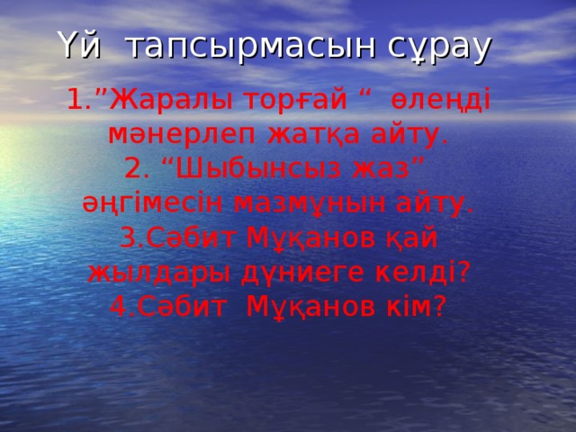 Үй тапсырмасын сұрау   1.”Жаралы торғай “ өлеңді мәнерлеп жатқа айту. 2. “Шыбынсыз жаз” әңгімесін мазмұнын айту. 3.Сәбит Мұқанов қай жылдары дүниеге келді? 4.Сәбит Мұқанов кім?