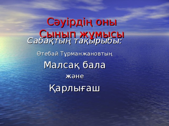 Сәуірдің оны  Сынып жұмысы Сабақтың тақырыбы: Өтебай Тұрманжановтың  Малсақ бала және Қарлығаш