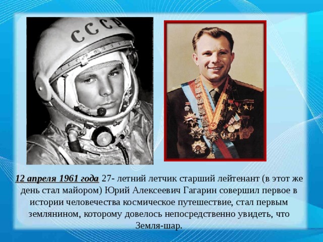 12 апреля 1961 года 27- летний летчик старший лейтенант (в этот же день стал майором) Юрий Алексеевич Гагарин совершил первое в истории человечества космическое путешествие, стал первым землянином, которому довелось непосредственно увидеть, что Земля-шар.