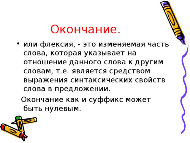 Окончание. или флексия, - это изменяемая часть слова, которая указывает на отношение данного слова к другим словам, т.е. является средством выражения синтаксических свойств слова в предложении.  Окончание как и суффикс может быть нулевым.