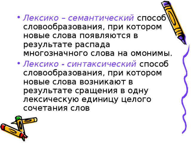 Лексико – семантический способ словообразования, при котором новые слова появляются в результате распада многозначного слова на омонимы. Лексико - синтаксический способ словообразования, при котором новые слова возникают в результате сращения в одну лексическую единицу целого сочетания слов