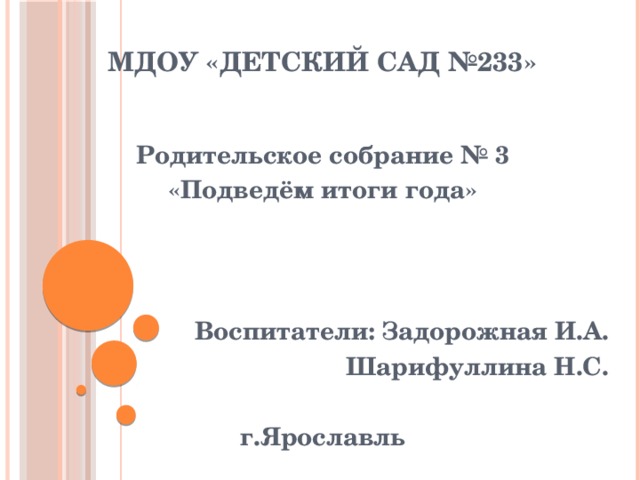 МДОУ «Детский сад №233» Родительское собрание № 3 «Подведём итоги года»    Воспитатели: Задорожная И.А. Шарифуллина Н.С.  г.Ярославль