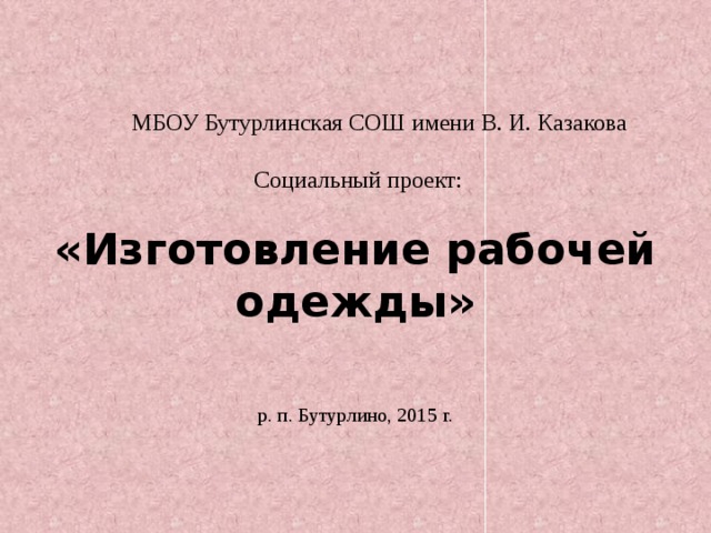 МБОУ Бутурлинская СОШ имени В. И. Казакова    Социальный проект:   «Изготовление рабочей одежды»      р. п. Бутурлино, 2015 г.