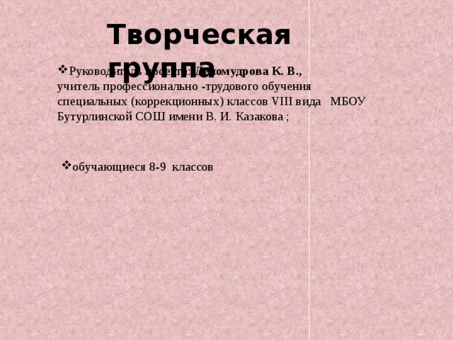 Творческая группа Руководитель проекта: Деломудрова К. В., учитель профессионально -трудового обучения  специальных (коррекционных) классов VIII вида МБОУ   Бутурлинской СОШ имени В. И. Казакова ;