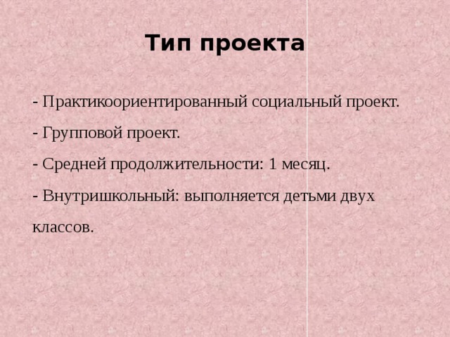 Тип проекта - Практикоориентированный социальный проект. - Групповой проект. - Средней продолжительности: 1 месяц. - Внутришкольный: выполняется детьми двух классов.