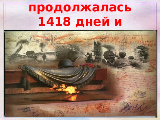 ВОВ продолжалась 1418 дней и ночей.