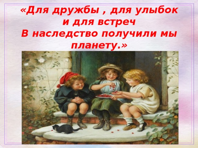 «Для дружбы , для улыбок  и для встреч  В наследство получили мы планету.»