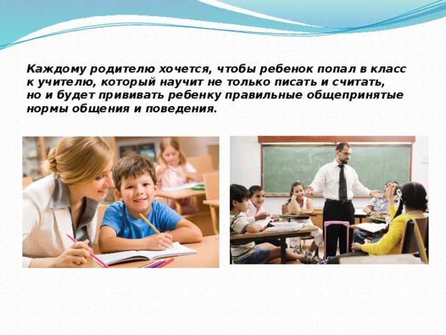 Каждому родителю хочется, чтобы ребенок попал в класс к учителю, который научит не только писать и считать, но и будет прививать ребенку правильные общепринятые нормы общения и поведения.