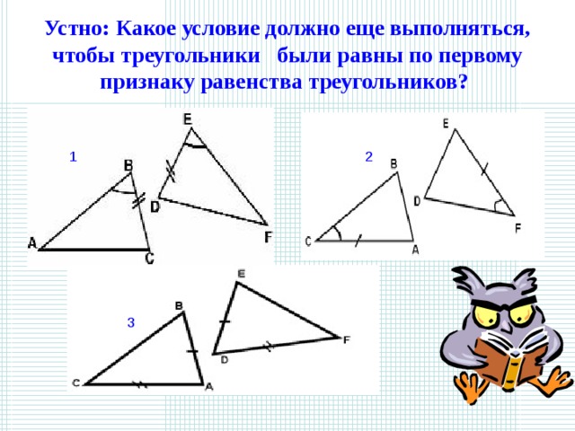 Устно: Какое условие должно еще выполняться, чтобы треугольники  были равны по первому признаку равенства треугольников? 1 2 3