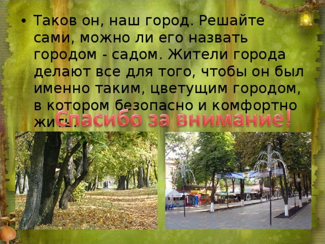 Таков он, наш город. Решайте сами, можно ли его назвать городом - садом. Жители города делают все для того, чтобы он был именно таким, цветущим городом, в котором безопасно и комфортно жить.