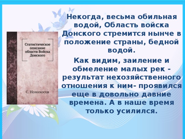 Некогда, весьма обильная водой, Область войска Донского стремится нынче в положение страны, бедной водой. Как видим, заиление и обмеление малых рек - результат нехозяйственного отношения к ним- проявился еще в довольно давние времена. А в наше время только усилился.