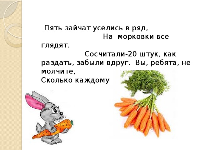 Пять зайчат уселись в ряд, На морковки все глядят. Сосчитали-20 штук, как раздать, забыли вдруг. Вы, ребята, не молчите, Сколько каждому скажите?