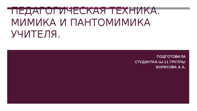 Педагогическая техника.  Мимика и Пантомимика учителя. Подготовила Студентка ш-11 группы Борисова А.А.