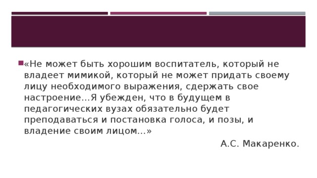 «Не может быть хорошим воспитатель, который не владеет мимикой, который не может придать своему лицу необходимого выражения, сдержать свое настроение…Я убежден, что в будущем в педагогических вузах обязательно будет преподаваться и постановка голоса, и позы, и владение своим лицом…»