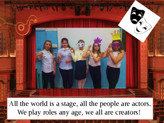 All the world is a stage, all the people are actors. We play roles any age, we all are creators!