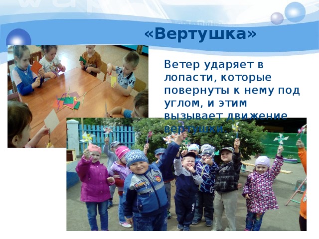 «Вертушка» Ветер ударяет в лопасти, которые повернуты к нему под углом, и этим вызывает движение вертушки.