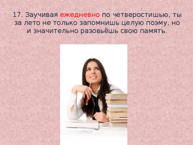 17. Заучивая ежедневно по четверостишью, ты за лето не только запомнишь целую поэму, но и значительно разовьёшь свою память.