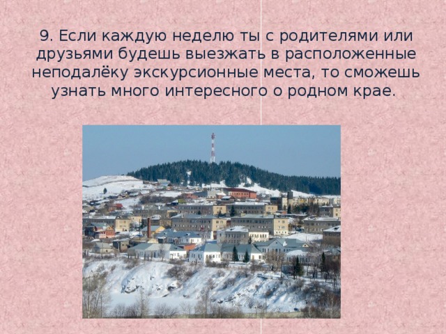 9. Если каждую неделю ты с родителями или друзьями будешь выезжать в расположенные неподалёку экскурсионные места, то сможешь узнать много интересного о родном крае.