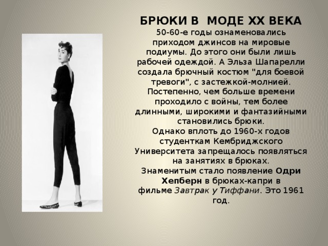 БРЮКИ В МОДЕ ХХ ВЕКА  50-60-е годы ознаменовались приходом джинсов на мировые подиумы. До этого они были лишь рабочей одеждой. А Эльза Шапарелли создала брючный костюм 