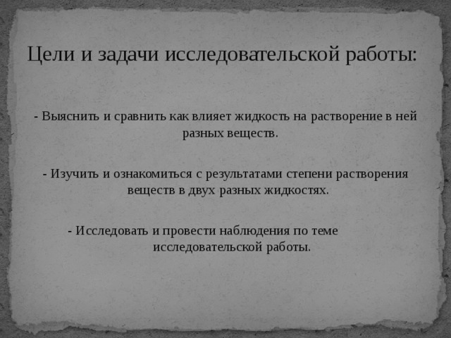 Цели и задачи исследовательской работы: - Выяснить и сравнить как влияет жидкость на растворение в ней разных веществ. - Изучить и ознакомиться с результатами степени растворения веществ в двух разных жидкостях. - Исследовать и провести наблюдения по теме исследовательской работы.