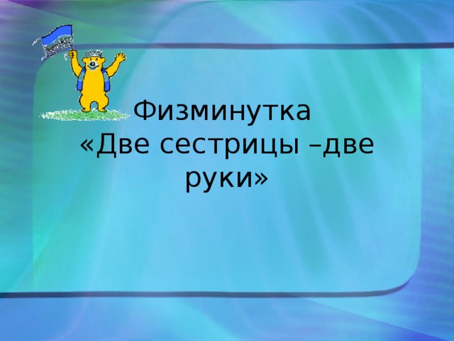 Физминутка  «Две сестрицы –две руки»