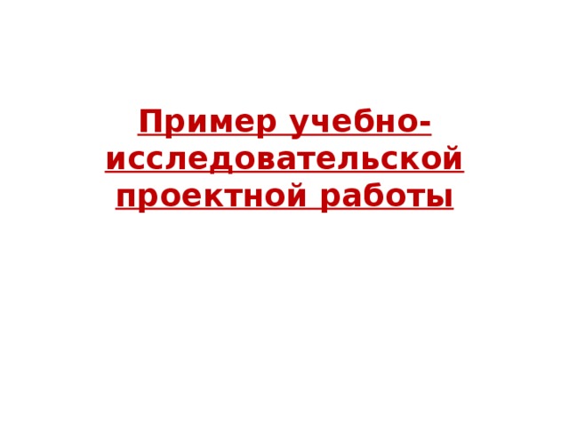 Пример учебно- исследовательской проектной работы