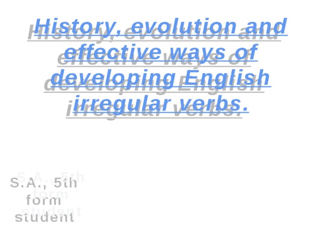 History, evolution and effective ways of developing English irregular verbs. S.A., 5th form student